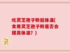 吃灵芝孢子粉后体温(食用灵芝孢子粉是否会提高体温？)