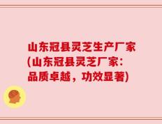 山东冠县灵芝生产厂家(山东冠县灵芝厂家：品质卓越，功效显著)