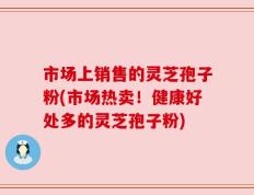 市场上销售的灵芝孢子粉(市场热卖！健康好处多的灵芝孢子粉)