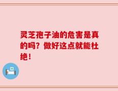 灵芝孢子油的危害是真的吗？做好这点就能杜绝！
