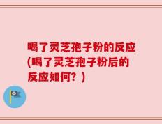 喝了灵芝孢子粉的反应(喝了灵芝孢子粉后的反应如何？)