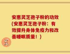 安惠灵芝孢子粉的功效(安惠灵芝孢子粉：有效提升身体免疫力和改善睡眠质量！)