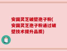 安国灵芝破壁孢子粉(安国灵芝孢子粉通过破壁技术提升品质)