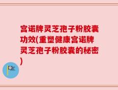 宫诺牌灵芝孢子粉胶囊功效(重塑健康宫诺牌灵芝孢子粉胶囊的秘密)
