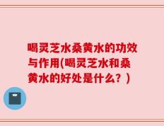 喝灵芝水桑黄水的功效与作用(喝灵芝水和桑黄水的好处是什么？)