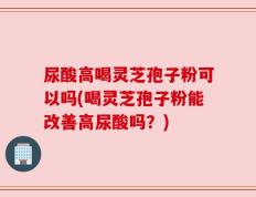 尿酸高喝灵芝孢子粉可以吗(喝灵芝孢子粉能改善高尿酸吗？)