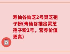 寿仙谷仙芝2号灵芝孢子粉(寿仙谷推出灵芝孢子粉2号，营养价值更高)