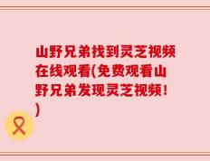 山野兄弟找到灵芝视频在线观看(免费观看山野兄弟发现灵芝视频！)