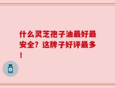 什么灵芝孢子油最好最安全？这牌子好评最多！