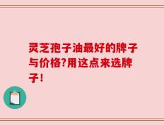 灵芝孢子油最好的牌子与价格?用这点来选牌子！