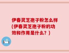 伊春灵芝孢子粉怎么样(伊春灵芝孢子粉的功效和作用是什么？)