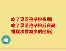 吃了灵芝孢子粉夜尿(吃了灵芝孢子粉后夜间排尿次数减少的经历)