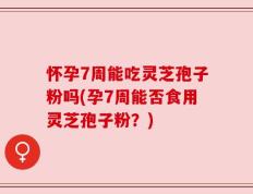 怀孕7周能吃灵芝孢子粉吗(孕7周能否食用灵芝孢子粉？)