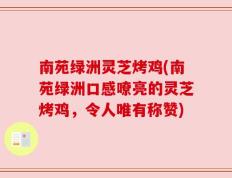 南苑绿洲灵芝烤鸡(南苑绿洲口感嘹亮的灵芝烤鸡，令人唯有称赞)