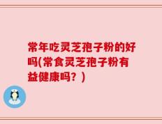 常年吃灵芝孢子粉的好吗(常食灵芝孢子粉有益健康吗？)