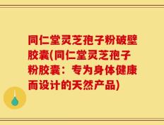 同仁堂灵芝孢子粉破壁胶囊(同仁堂灵芝孢子粉胶囊：专为身体健康而设计的天然产品)