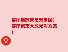 客厅摆放灵芝效果图(客厅灵芝大放光彩方案)