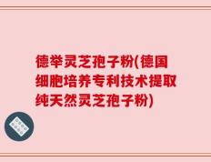 德举灵芝孢子粉(德国细胞培养专利技术提取纯天然灵芝孢子粉)