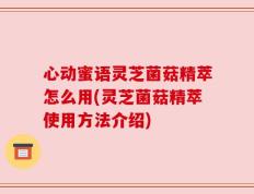 心动蜜语灵芝菌菇精萃怎么用(灵芝菌菇精萃使用方法介绍)