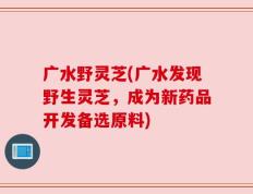 广水野灵芝(广水发现野生灵芝，成为新药品开发备选原料)