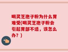 喝灵芝孢子粉为什么胃难受(喝灵芝孢子粉会引起胃部不适，该怎么办？)