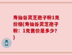 寿仙谷灵芝孢子粉1克价格(寿仙谷灵芝孢子粉：1克售价是多少？)