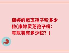 康婷的灵芝孢子粉多少粒(康婷灵芝孢子粉：每瓶装有多少粒？)