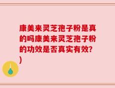 康美来灵芝孢子粉是真的吗康美来灵芝孢子粉的功效是否真实有效？)
