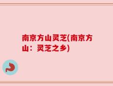 南京方山灵芝(南京方山：灵芝之乡)