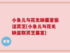 小鱼儿与花无缺墓室偷活灵芝(小鱼儿与花无缺盗取灵芝墓室)