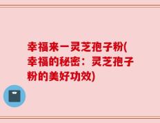 幸福来一灵芝孢子粉(幸福的秘密：灵芝孢子粉的美好功效)