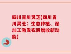 四川青川灵芝(四川青川灵芝：生态种植、深加工激发农民增收新动能)