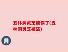五林洞灵芝被偷了(五林洞灵芝被盗)