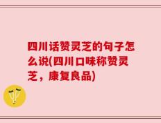 四川话赞灵芝的句子怎么说(四川口味称赞灵芝，康复良品)