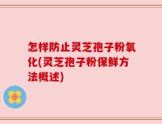 怎样防止灵芝孢子粉氧化(灵芝孢子粉保鲜方法概述)