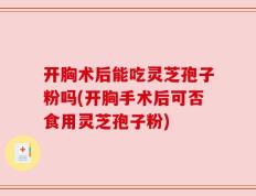 开胸术后能吃灵芝孢子粉吗(开胸手术后可否食用灵芝孢子粉)