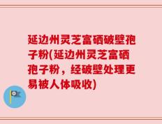 延边州灵芝富硒破壁孢子粉(延边州灵芝富硒孢子粉，经破壁处理更易被人体吸收)