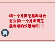 喝一个月灵芝黑咖啡会怎么样(一个月喝灵芝黑咖啡的效果如何？)