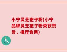小宁灵芝孢子粉(小宁品牌灵芝孢子粉荣获赞誉，推荐食用)