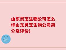山东灵芝生物公司怎么样山东灵芝生物公司简介及评价)