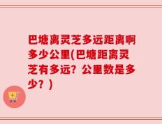 巴塘离灵芝多远距离啊多少公里(巴塘距离灵芝有多远？公里数是多少？)
