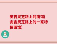 安吉灵芝路上的面馆(安吉灵芝路上的一家特色面馆)