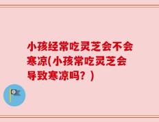 小孩经常吃灵芝会不会寒凉(小孩常吃灵芝会导致寒凉吗？)