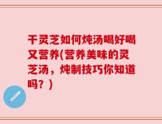 干灵芝如何炖汤喝好喝又营养(营养美味的灵芝汤，炖制技巧你知道吗？)