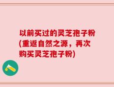 以前买过的灵芝孢子粉(重返自然之源，再次购买灵芝孢子粉)
