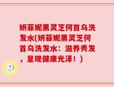 妍菲妮黑灵芝何首乌洗发水(妍菲妮黑灵芝何首乌洗发水：滋养秀发，呈现健康光泽！)