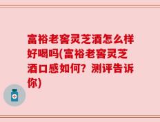 富裕老窖灵芝酒怎么样好喝吗(富裕老窖灵芝酒口感如何？测评告诉你)