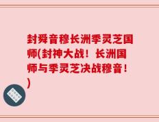 封舜音穆长洲季灵芝国师(封神大战！长洲国师与季灵芝决战穆音！)