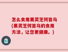怎么食用黑灵芝何首乌(黑灵芝何首乌的食用方法，让您更健康。)