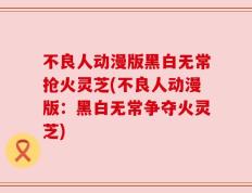 不良人动漫版黑白无常抢火灵芝(不良人动漫版：黑白无常争夺火灵芝)